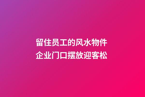 留住员工的风水物件 企业门口摆放迎客松